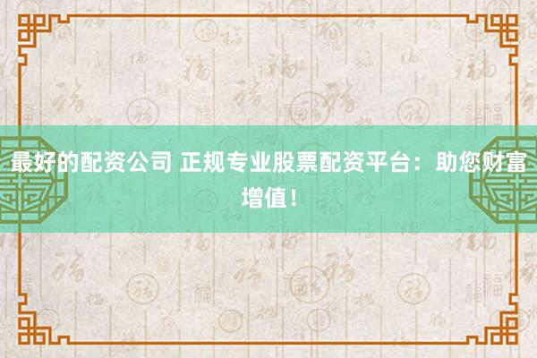 最好的配资公司 正规专业股票配资平台：助您财富增值！