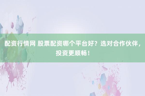 配资行情网 股票配资哪个平台好?选对合作伙伴,投资更顺畅!