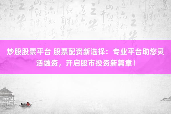 炒股股票平台 股票配资新选择：专业平台助您灵活融资，开启股市投资新篇章！