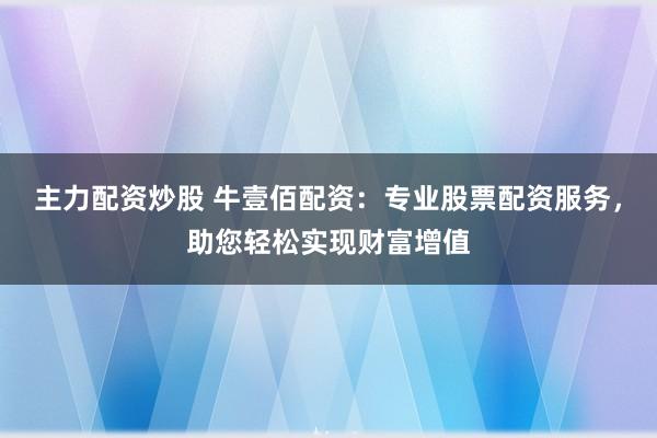 主力配资炒股 牛壹佰配资：专业股票配资服务，助您轻松实现财富增值