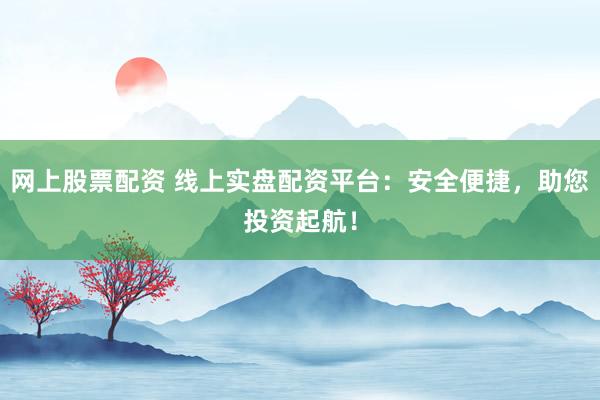 网上股票配资 线上实盘配资平台：安全便捷，助您投资起航！