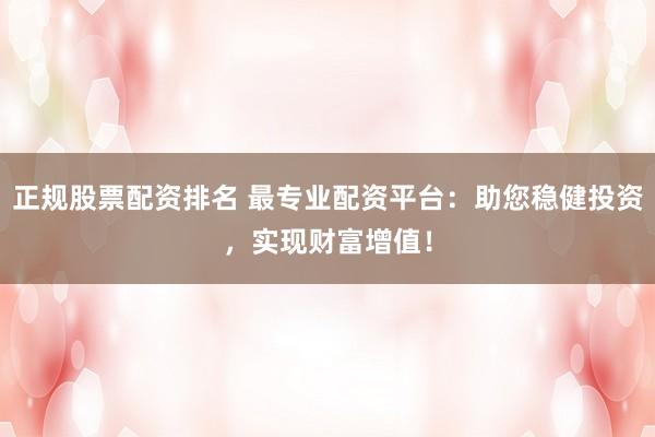 正规股票配资排名 最专业配资平台：助您稳健投资，实现财富增值！