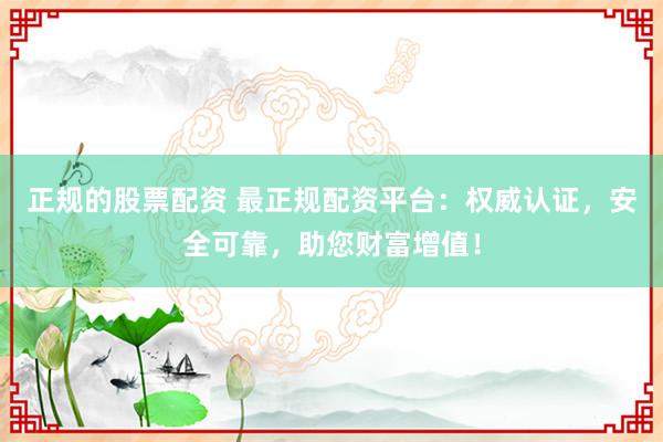 正规的股票配资 最正规配资平台：权威认证，安全可靠，助您财富增值！