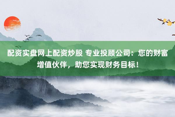 配资实盘网上配资炒股 专业投顾公司：您的财富增值伙伴，助您实现财务目标！