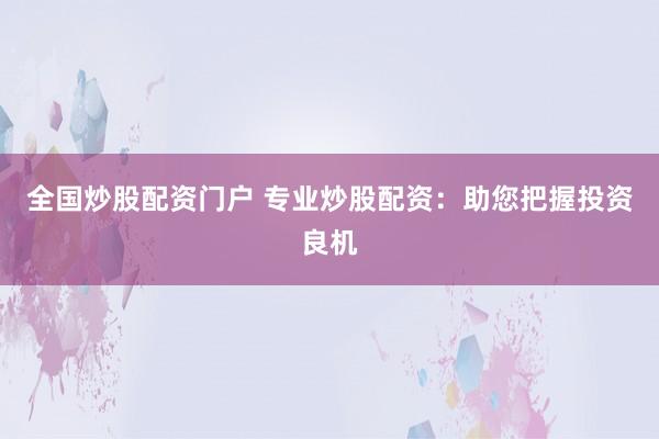 全国炒股配资门户 专业炒股配资：助您把握投资良机