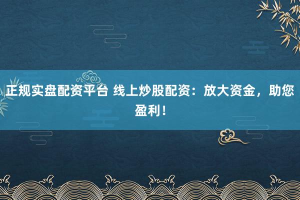 正规实盘配资平台 线上炒股配资：放大资金，助您盈利！