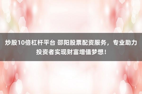 炒股10倍杠杆平台 邵阳股票配资服务，专业助力投资者实现财富增值梦想！