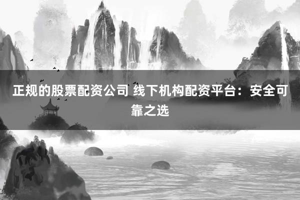 正规的股票配资公司 线下机构配资平台：安全可靠之选
