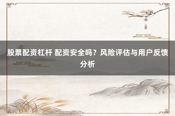 股票配资杠杆 配资安全吗？风险评估与用户反馈分析