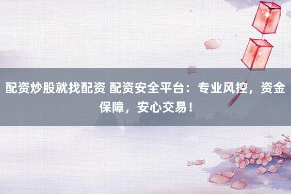 配资炒股就找配资 配资安全平台：专业风控，资金保障，安心交易！