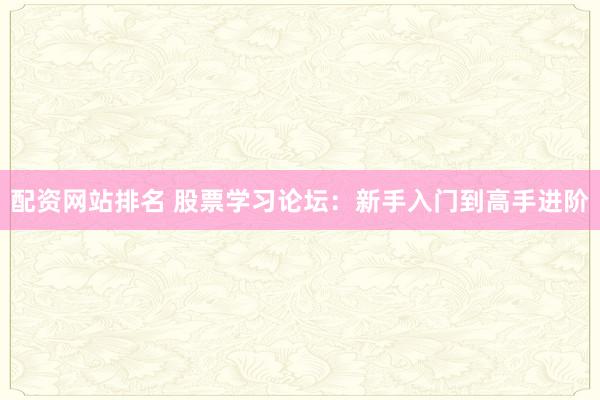 配资网站排名 股票学习论坛：新手入门到高手进阶