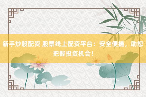 新手炒股配资 股票线上配资平台：安全便捷，助您把握投资机会！