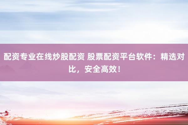 配资专业在线炒股配资 股票配资平台软件：精选对比，安全高效！