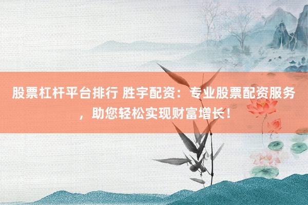 股票杠杆平台排行 胜宇配资：专业股票配资服务，助您轻松实现财富增长！