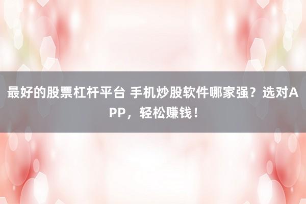 最好的股票杠杆平台 手机炒股软件哪家强？选对APP，轻松赚钱！