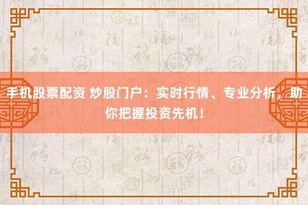 手机股票配资 炒股门户：实时行情、专业分析，助你把握投资先机！