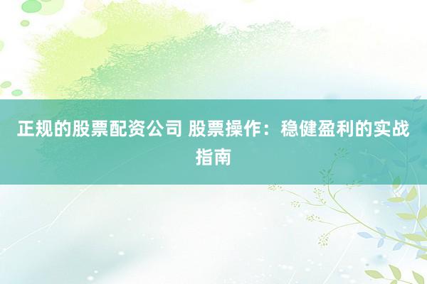 正规的股票配资公司 股票操作：稳健盈利的实战指南
