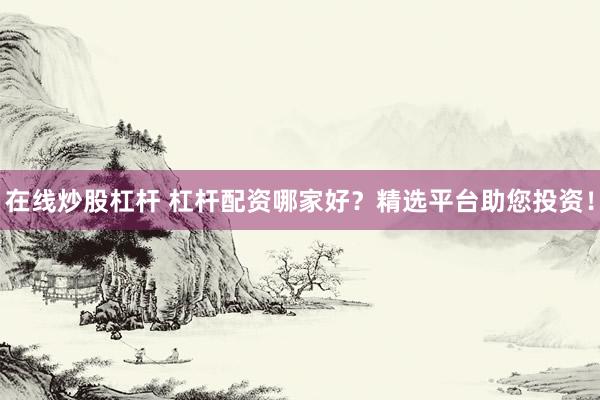 在线炒股杠杆 杠杆配资哪家好？精选平台助您投资！