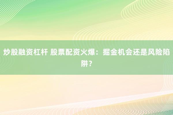 炒股融资杠杆 股票配资火爆：掘金机会还是风险陷阱？