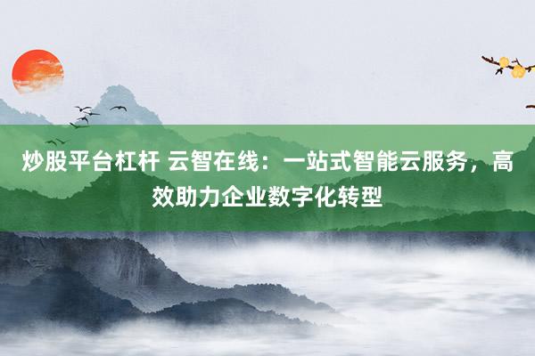 炒股平台杠杆 云智在线：一站式智能云服务，高效助力企业数字化转型