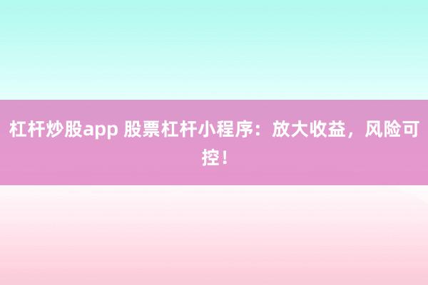 杠杆炒股app 股票杠杆小程序：放大收益，风险可控！