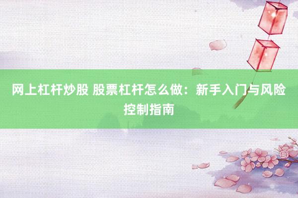 网上杠杆炒股 股票杠杆怎么做：新手入门与风险控制指南