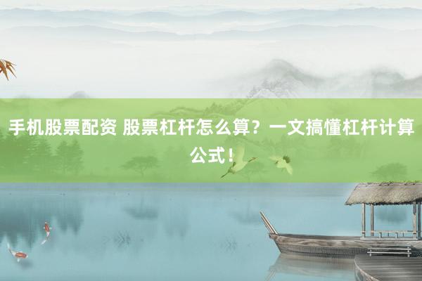手机股票配资 股票杠杆怎么算？一文搞懂杠杆计算公式！