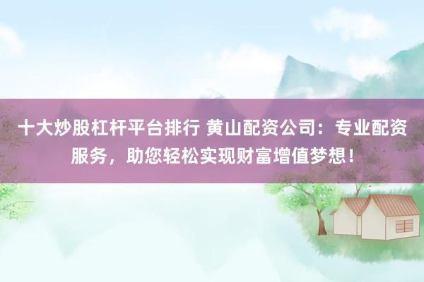 十大炒股杠杆平台排行 黄山配资公司：专业配资服务，助您轻松实现财富增值梦想！