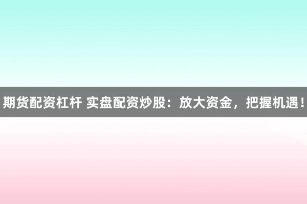 期货配资杠杆 实盘配资炒股：放大资金，把握机遇！