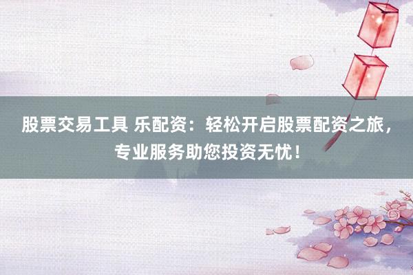 股票交易工具 乐配资：轻松开启股票配资之旅，专业服务助您投资无忧！