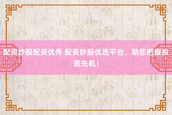 配资炒股配资优秀 配资炒股优选平台,助您把握投资先机!