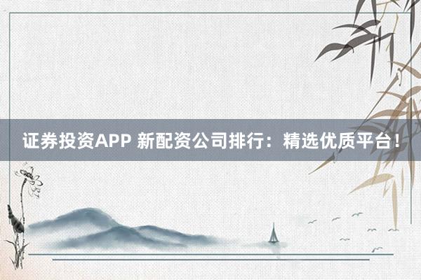 证券投资APP 新配资公司排行:精选优质平台!