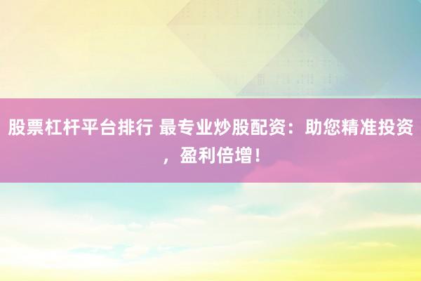 股票杠杆平台排行 最专业炒股配资：助您精准投资，盈利倍增！