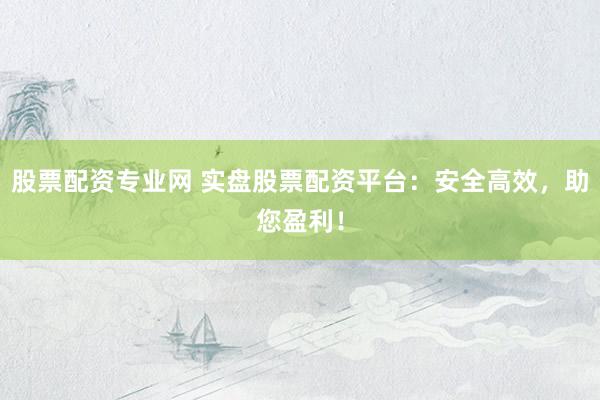 股票配资专业网 实盘股票配资平台：安全高效，助您盈利！