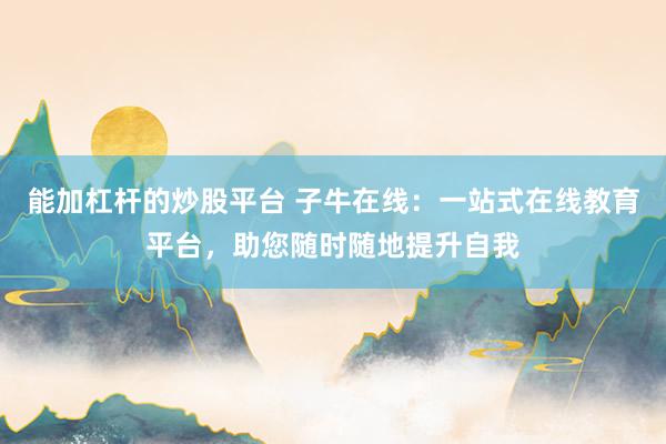 能加杠杆的炒股平台 子牛在线：一站式在线教育平台，助您随时随地提升自我