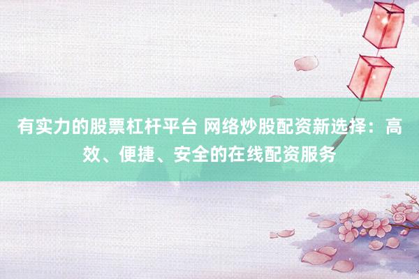 有实力的股票杠杆平台 网络炒股配资新选择:高效、便捷、安全的在线配资服务