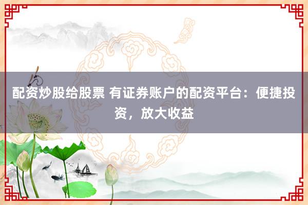 配资炒股给股票 有证券账户的配资平台：便捷投资，放大收益
