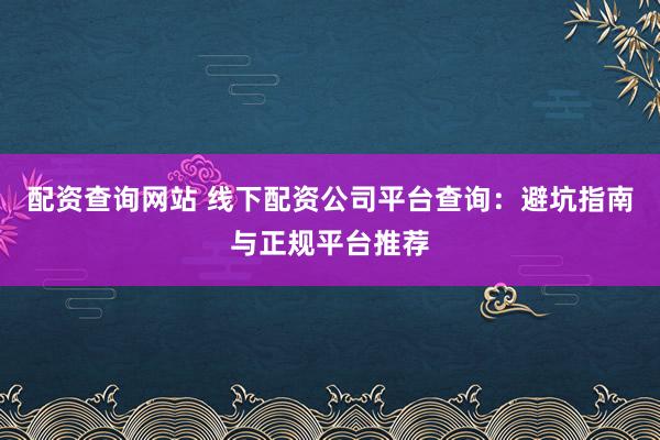 配资查询网站 线下配资公司平台查询:避坑指南与正规平台推荐