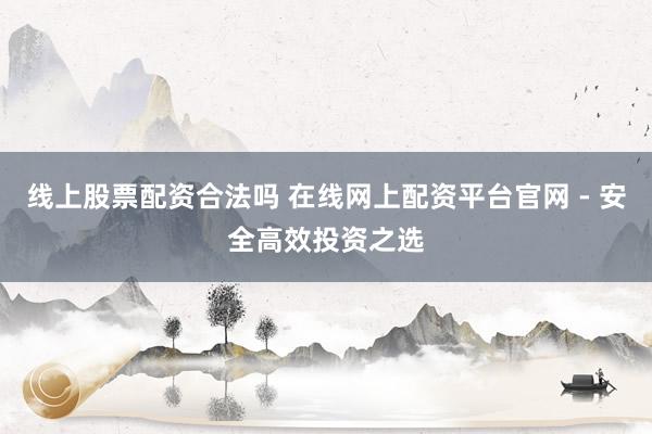 线上股票配资合法吗 在线网上配资平台官网 - 安全高效投资之选
