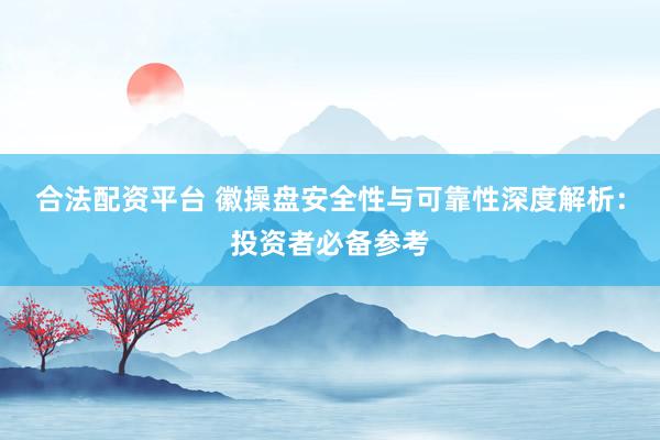 合法配资平台 徽操盘安全性与可靠性深度解析：投资者必备参考