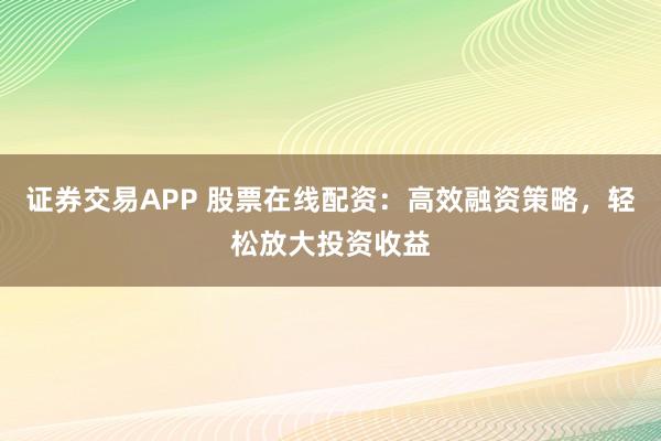 证券交易APP 股票在线配资：高效融资策略，轻松放大投资收益