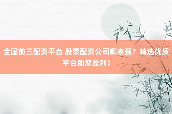 全国前三配资平台 股票配资公司哪家强？精选优质平台助您盈利！