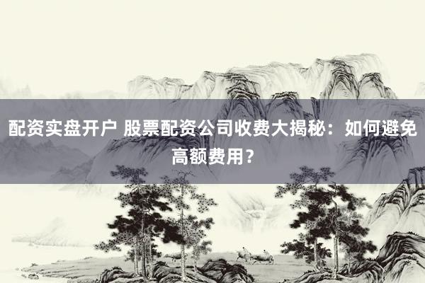 配资实盘开户 股票配资公司收费大揭秘:如何避免高额费用?