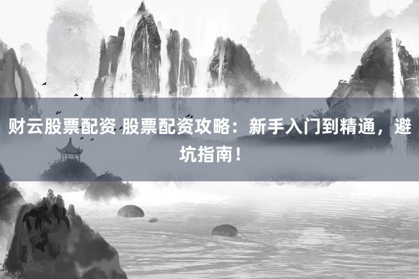 财云股票配资 股票配资攻略:新手入门到精通,避坑指南!