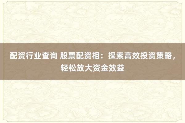 配资行业查询 股票配资相:探索高效投资策略,轻松放大资金效益