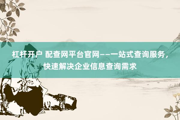 杠杆开户 配查网平台官网——一站式查询服务，快速解决企业信息查询需求