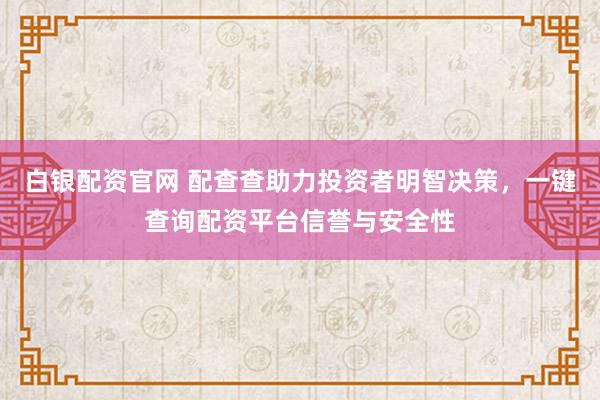 白银配资官网 配查查助力投资者明智决策，一键查询配资平台信誉与安全性