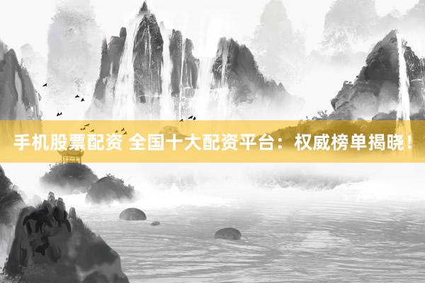 手机股票配资 全国十大配资平台：权威榜单揭晓！