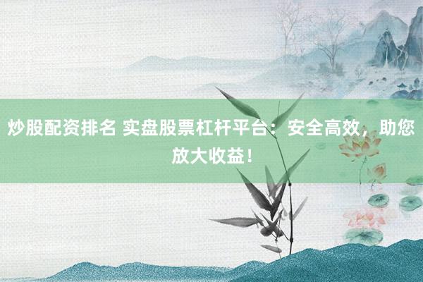 炒股配资排名 实盘股票杠杆平台：安全高效，助您放大收益！