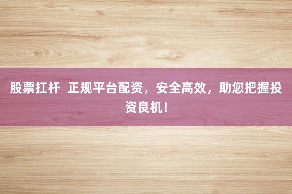 股票扛杆  正规平台配资，安全高效，助您把握投资良机！